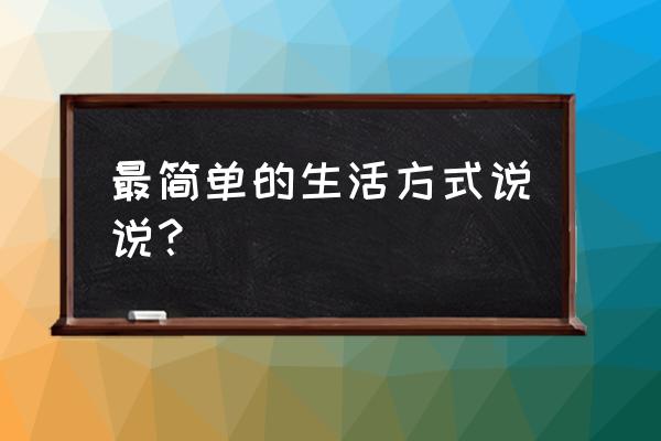 简单的生活说说 最简单的生活方式说说？