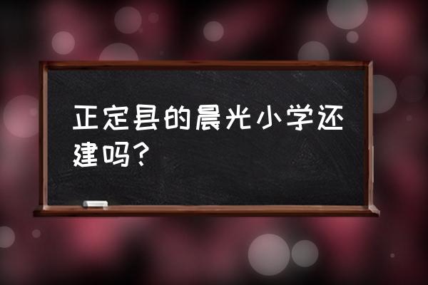 正定晨光小区 正定县的晨光小学还建吗？