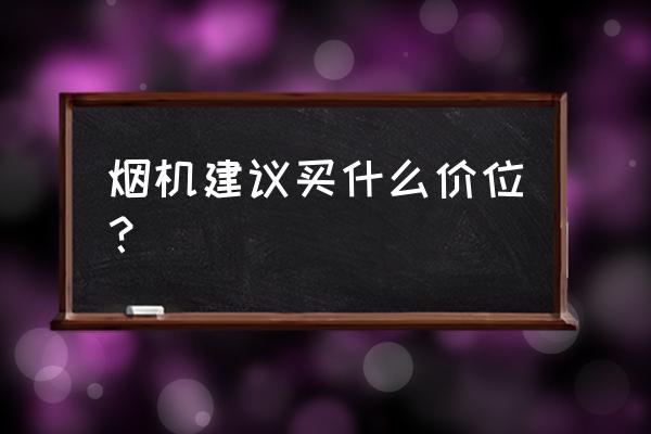 烟机灶具多少钱合适 烟机建议买什么价位？