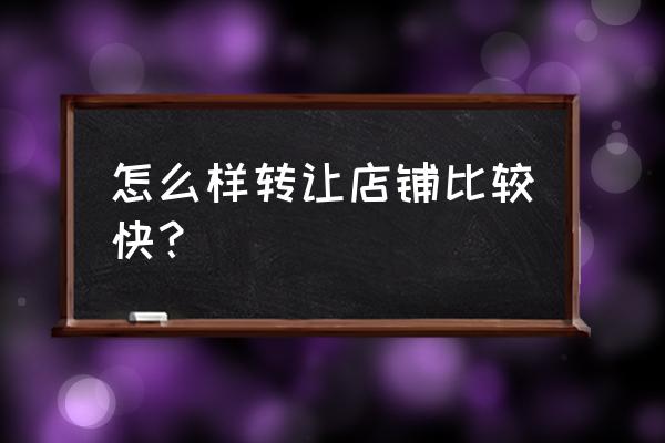 店铺转让怎么转比较快 怎么样转让店铺比较快？