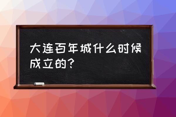 大连百年城在哪个区 大连百年城什么时候成立的？