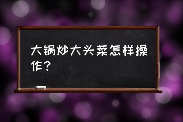 怎么炒大头菜好吃简单 大锅炒大头菜怎样操作？