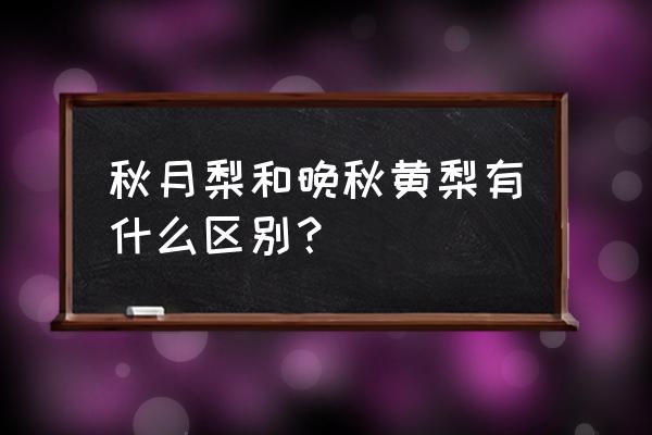 晚秋黄梨和秋月梨的区别 秋月梨和晚秋黄梨有什么区别？