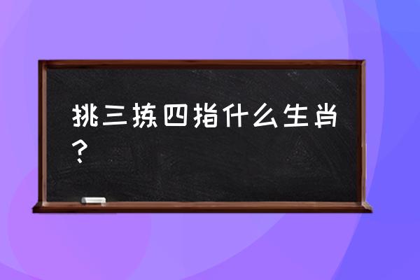 挑三拣四是什么生肖 挑三拣四指什么生肖？