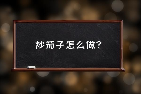 炒茄子正确做法 炒茄子怎么做？