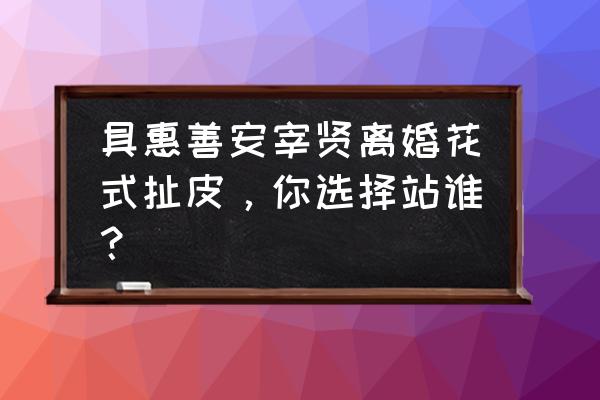 安宰贤具惠善最新消息 具惠善安宰贤离婚花式扯皮，你选择站谁？