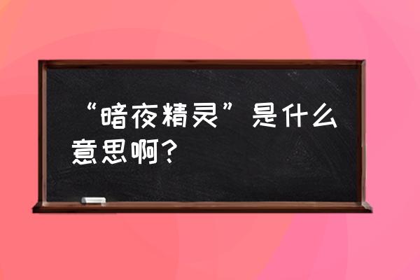 暗夜精灵形容什么意思 “暗夜精灵”是什么意思啊？