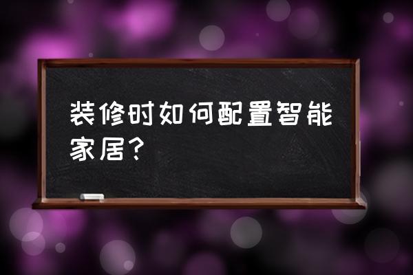 智能家装怎么装修 装修时如何配置智能家居？