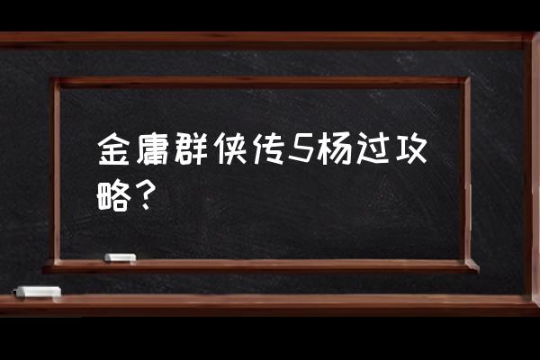 金庸群侠传5队友攻略 金庸群侠传5杨过攻略？