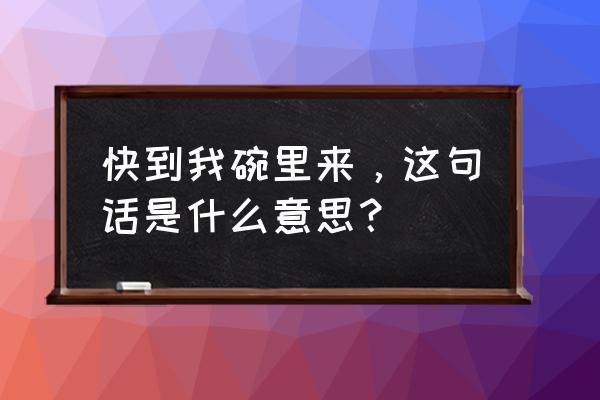 快到我碗里来 从哪里下口 快到我碗里来，这句话是什么意思？