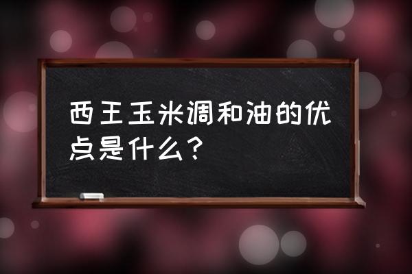 西王玉米油好不好 西王玉米调和油的优点是什么？