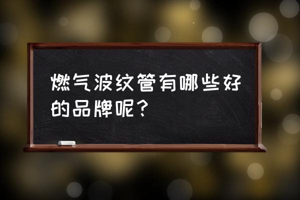 波纹管厂家排名 燃气波纹管有哪些好的品牌呢？