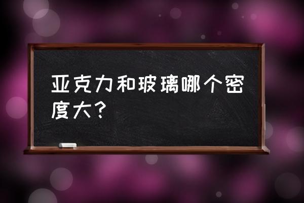 亚克力的密度一般是多少 亚克力和玻璃哪个密度大？