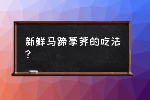 新鲜荸荠怎么吃最好 新鲜马蹄荸荠的吃法？