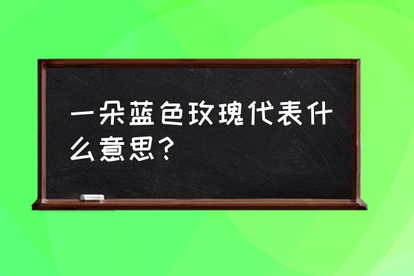 一朵蓝色玫瑰花语 一朵蓝色玫瑰代表什么意思？