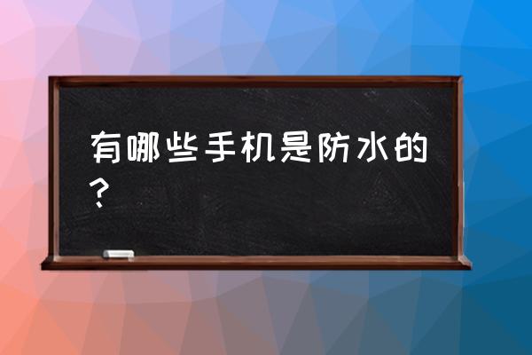 防水手机有哪些 有哪些手机是防水的？