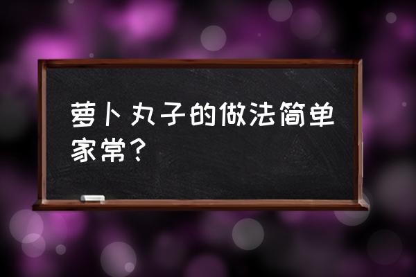 萝卜丸子的家常做法简单 萝卜丸子的做法简单家常？