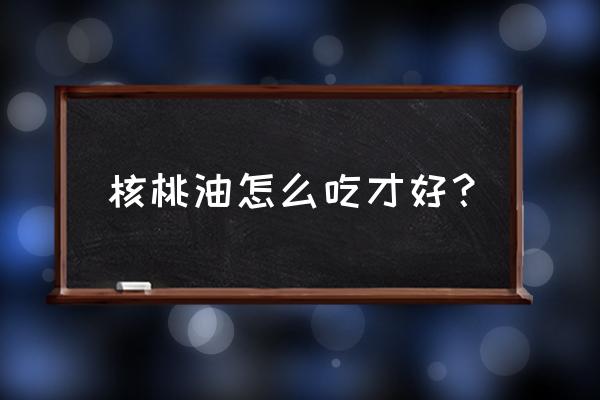 核桃油怎么吃最好 核桃油怎么吃才好？