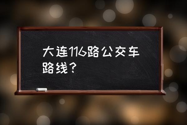 116路公交车路线 大连116路公交车路线？