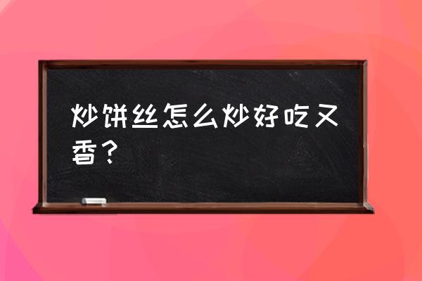 炒饼丝怎么炒才好吃 炒饼丝怎么炒好吃又香？