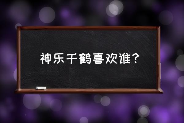 神乐千鹤喜欢谁 神乐千鹤喜欢谁？