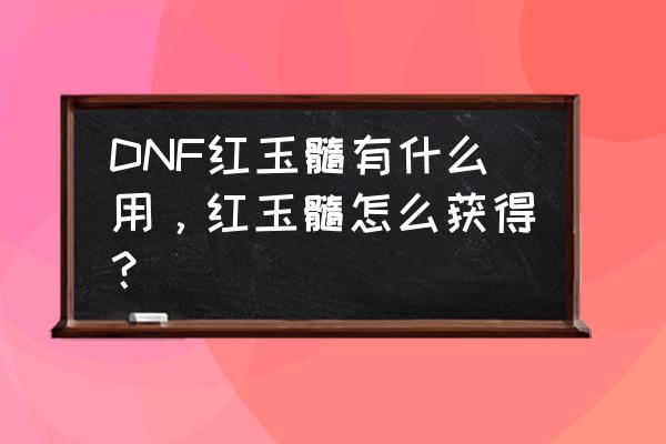 dnf红玉髓有什么功效 DNF红玉髓有什么用，红玉髓怎么获得？