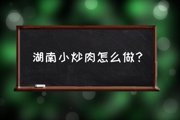 湖南小炒肉的做法窍门 湖南小炒肉怎么做？