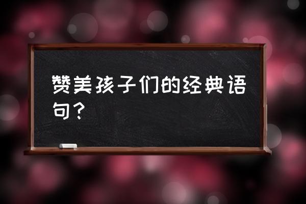 表扬孩子的话经典语句 赞美孩子们的经典语句？