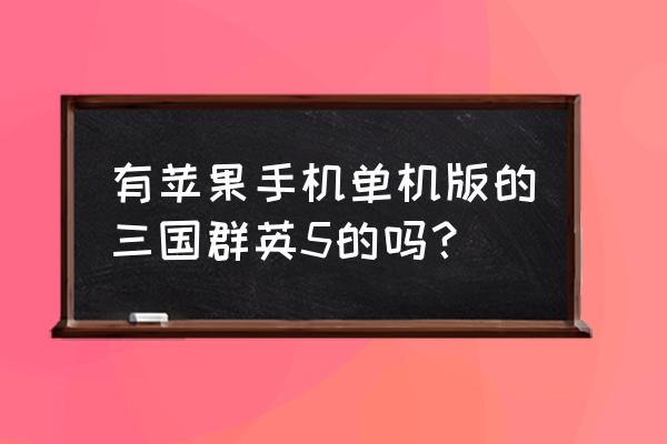 单机游戏三国群英传5 有苹果手机单机版的三国群英5的吗？