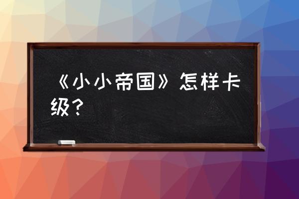 小小帝国全部版本 《小小帝国》怎样卡级？