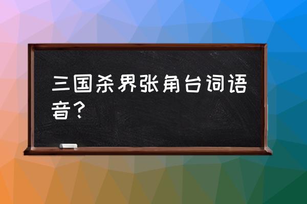 张角技能台词 三国杀界张角台词语音？