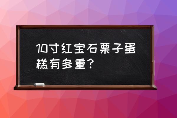 红宝石栗子蛋糕 10寸红宝石栗子蛋糕有多重？