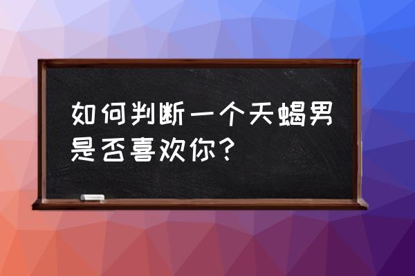 天蝎男爱一个人的表现 如何判断一个天蝎男是否喜欢你？