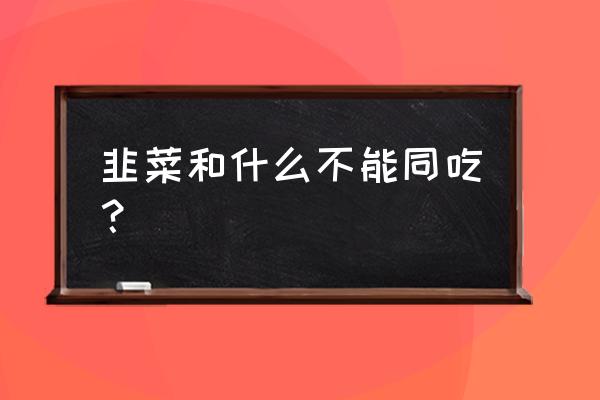 吃韭菜忌讳什么一起吃 韭菜和什么不能同吃？