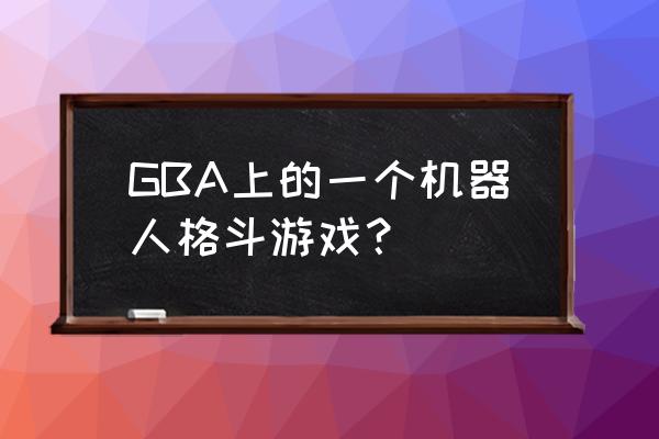 gba金属机器人 GBA上的一个机器人格斗游戏？