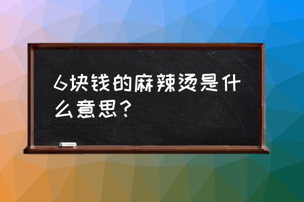 6元麻辣烫是什么意思 6块钱的麻辣烫是什么意思？