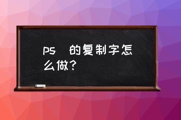 ps复制文字快捷键 ps  的复制字怎么做？