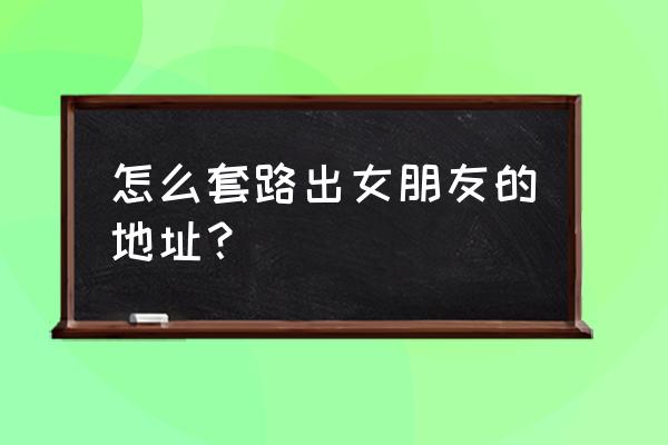 你和她和她的恋爱周边 怎么套路出女朋友的地址？