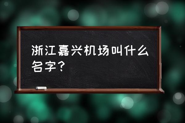 嘉兴机场叫什么名字 浙江嘉兴机场叫什么名字？