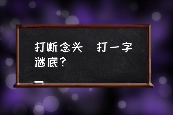 打断念头打一字谜底 打断念头（打一字）谜底？