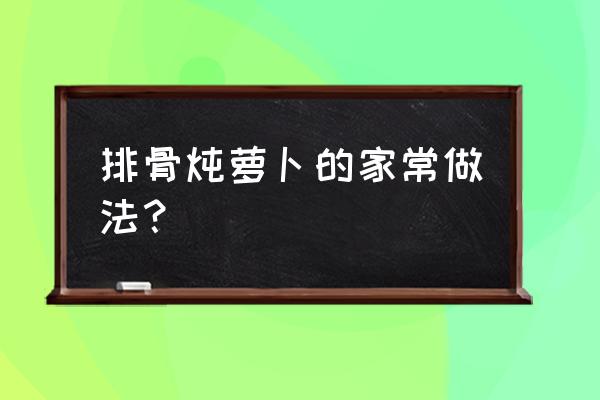 排骨炖萝卜的做法 排骨炖萝卜的家常做法？