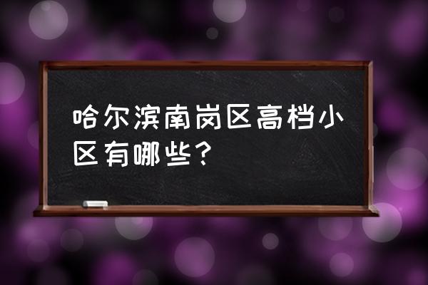 哈尔滨市南岗区房源 哈尔滨南岗区高档小区有哪些？