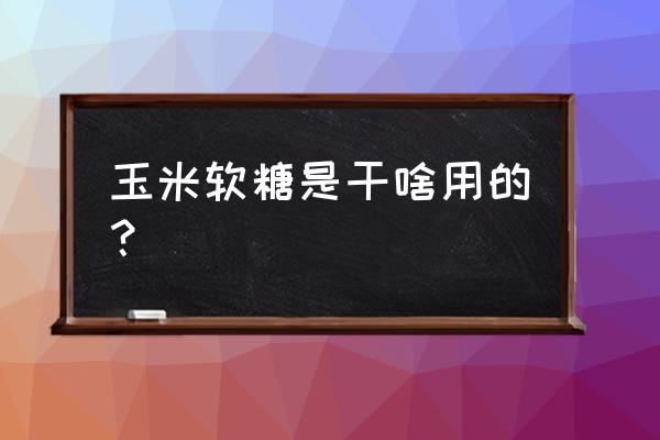 玉米软糖有什么功效 玉米软糖是干啥用的？