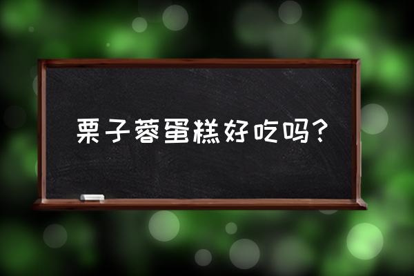 栗子蓉蛋糕 栗子蓉蛋糕好吃吗？