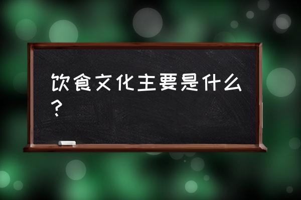 饮食文化包括哪些内容 饮食文化主要是什么？