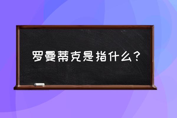 罗曼蒂克指的是什么 罗曼蒂克是指什么？