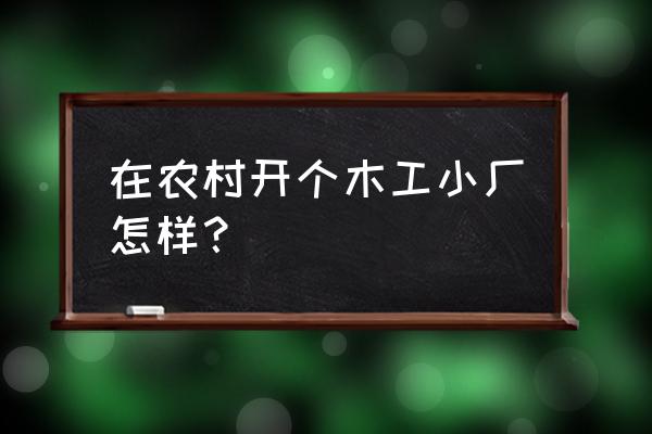 在农村开个木材加工厂 在农村开个木工小厂怎样？