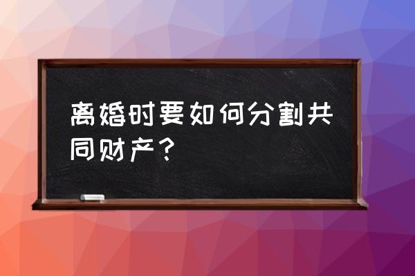 分割夫妻共同财产时 离婚时要如何分割共同财产？