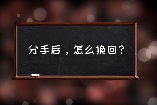 刚分手怎么挽回 分手后，怎么挽回？