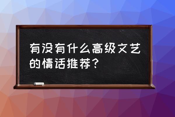 有文化的高级情话 有没有什么高级文艺的情话推荐？